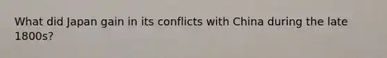 What did Japan gain in its conflicts with China during the late 1800s?