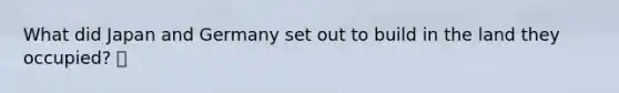 What did Japan and Germany set out to build in the land they occupied? 🍍