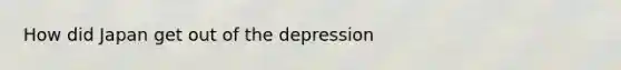 How did Japan get out of the depression