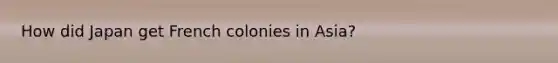 How did Japan get French colonies in Asia?