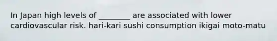 In Japan high levels of ________ are associated with lower cardiovascular risk. hari-kari sushi consumption ikigai moto-matu