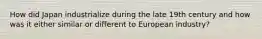 How did Japan industrialize during the late 19th century and how was it either similar or different to European industry?