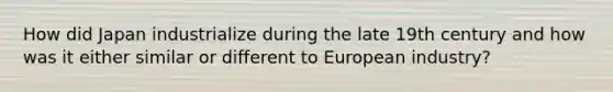 How did Japan industrialize during the late 19th century and how was it either similar or different to European industry?