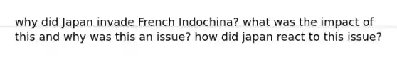 why did Japan invade French Indochina? what was the impact of this and why was this an issue? how did japan react to this issue?