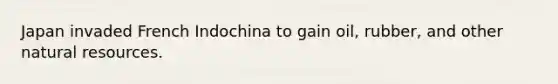 Japan invaded French Indochina to gain oil, rubber, and other natural resources.