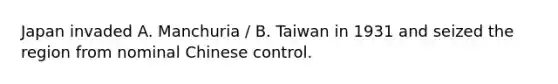 Japan invaded A. Manchuria / B. Taiwan in 1931 and seized the region from nominal Chinese control.