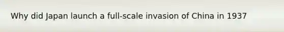 Why did Japan launch a full-scale invasion of China in 1937