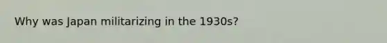 Why was Japan militarizing in the 1930s?