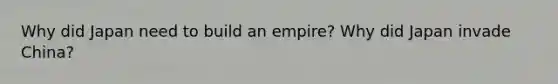 Why did Japan need to build an empire? Why did Japan invade China?