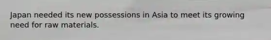 Japan needed its new possessions in Asia to meet its growing need for raw materials.