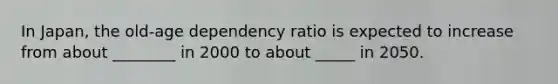 In Japan, the old-age dependency ratio is expected to increase from about ________ in 2000 to about _____ in 2050.