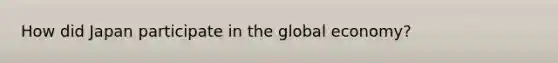 How did Japan participate in the global economy?