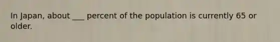 In Japan, about ___ percent of the population is currently 65 or older.