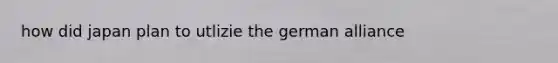 how did japan plan to utlizie the german alliance