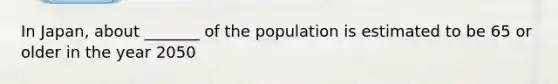 In Japan, about _______ of the population is estimated to be 65 or older in the year 2050