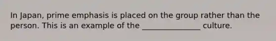 In Japan, prime emphasis is placed on the group rather than the person. This is an example of the _______________ culture.