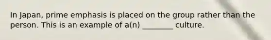 In Japan, prime emphasis is placed on the group rather than the person. This is an example of a(n) ________ culture.