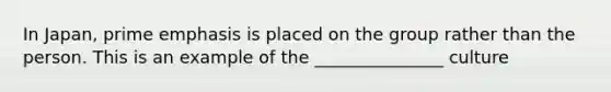 In Japan, prime emphasis is placed on the group rather than the person. This is an example of the _______________ culture