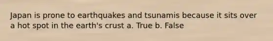 Japan is prone to earthquakes and tsunamis because it sits over a hot spot in the earth's crust a. True b. False