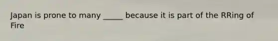 Japan is prone to many _____ because it is part of the RRing of Fire