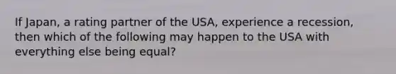 If Japan, a rating partner of the USA, experience a recession, then which of the following may happen to the USA with everything else being equal?