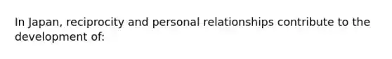 In Japan, reciprocity and personal relationships contribute to the development of: