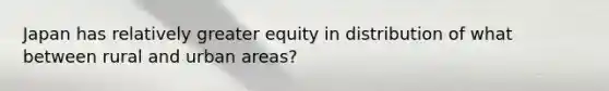 Japan has relatively greater equity in distribution of what between rural and urban areas?