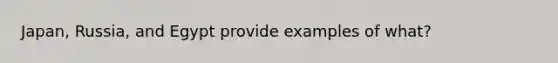 Japan, Russia, and Egypt provide examples of what?