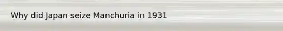 Why did Japan seize Manchuria in 1931