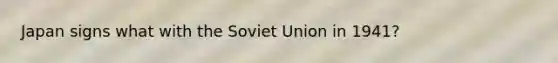 Japan signs what with the Soviet Union in 1941?