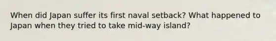 When did Japan suffer its first naval setback? What happened to Japan when they tried to take mid-way island?