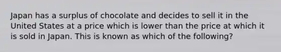 Japan has a surplus of chocolate and decides to sell it in the United States at a price which is lower than the price at which it is sold in Japan. This is known as which of the following?