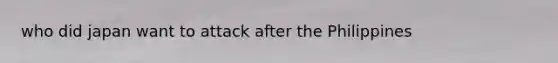who did japan want to attack after the Philippines