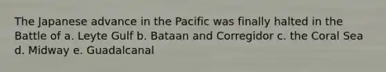 The Japanese advance in the Pacific was finally halted in the Battle of a. Leyte Gulf b. Bataan and Corregidor c. the Coral Sea d. Midway e. Guadalcanal