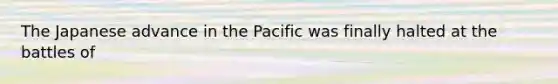 The Japanese advance in the Pacific was finally halted at the battles of