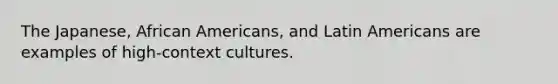 The Japanese, African Americans, and Latin Americans are examples of high-context cultures.