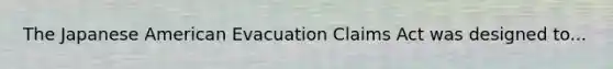 The Japanese American Evacuation Claims Act was designed to...