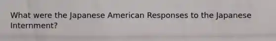 What were the Japanese American Responses to the Japanese Internment?