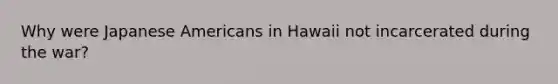 Why were Japanese Americans in Hawaii not incarcerated during the war?