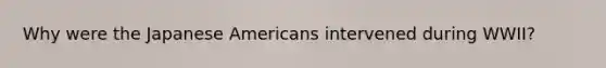 Why were the Japanese Americans intervened during WWII?