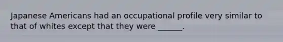 Japanese Americans had an occupational profile very similar to that of whites except that they were ______.