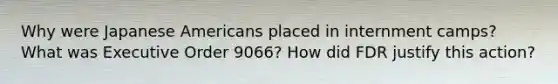 Why were Japanese Americans placed in internment camps? What was Executive Order 9066? How did FDR justify this action?