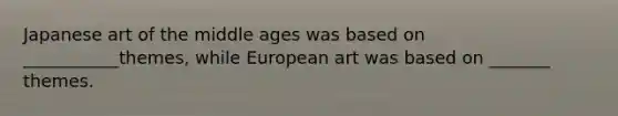 Japanese art of the middle ages was based on ___________themes, while European art was based on _______ themes.