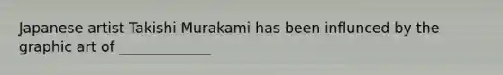 Japanese artist Takishi Murakami has been influnced by the graphic art of _____________