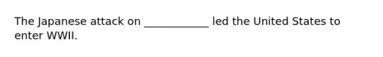 The Japanese attack on ____________ led the United States to enter WWII.