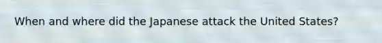 When and where did the Japanese attack the United States?