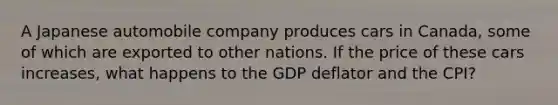 A Japanese automobile company produces cars in Canada, some of which are exported to other nations. If the price of these cars increases, what happens to the GDP deflator and the CPI?