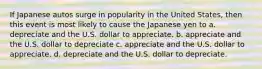 If Japanese autos surge in popularity in the United States, then this event is most likely to cause the Japanese yen to a. depreciate and the U.S. dollar to appreciate. b. appreciate and the U.S. dollar to depreciate c. appreciate and the U.S. dollar to appreciate. d. depreciate and the U.S. dollar to depreciate.