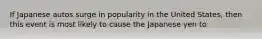 If Japanese autos surge in popularity in the United States, then this event is most likely to cause the Japanese yen to
