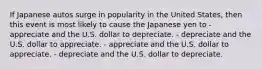 If Japanese autos surge in popularity in the United States, then this event is most likely to cause the Japanese yen to - appreciate and the U.S. dollar to depreciate. - depreciate and the U.S. dollar to appreciate. - appreciate and the U.S. dollar to appreciate. - depreciate and the U.S. dollar to depreciate.